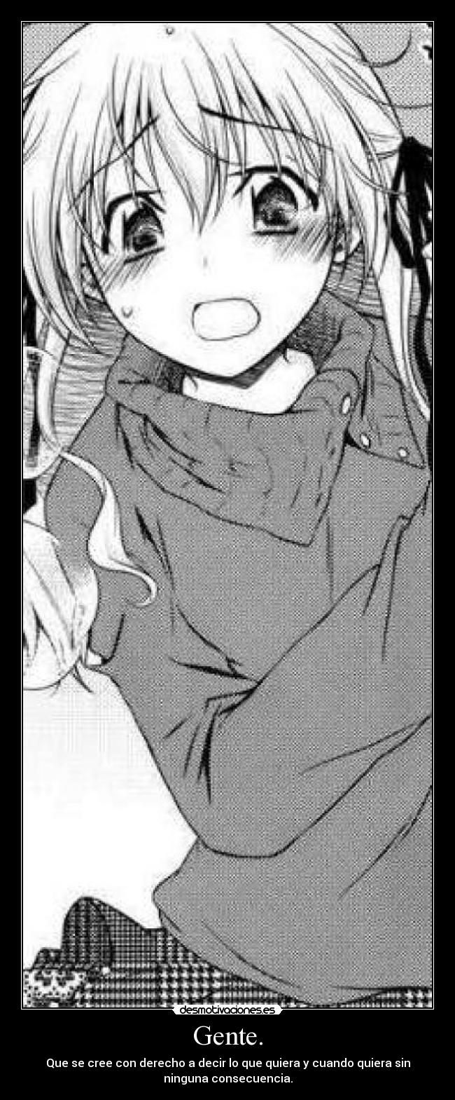 Gente. - Que se cree con derecho a decir lo que quiera y cuando quiera sin
ninguna consecuencia.