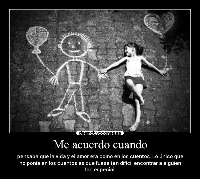 Me acuerdo cuando - pensaba que la vida y el amor era como en los cuentos. Lo único que
no ponía en los cuentos es que fuese tan difícil encontrar a alguien
tan especial.
