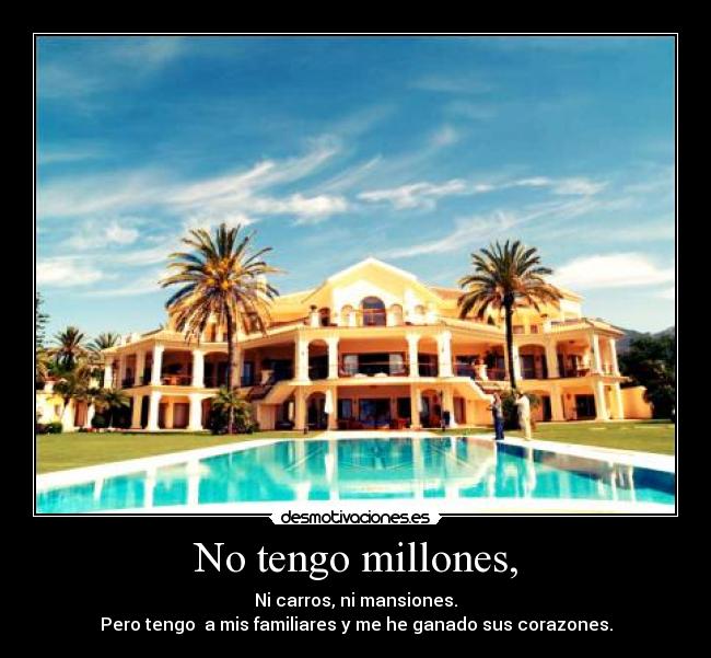 No tengo millones, - Ni carros, ni mansiones.
Pero tengo a mis familiares y me he ganado sus corazones.