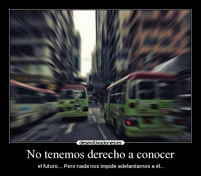 No tenemos derecho a conocer - el futuro.... Pero nada nos impide adelantarnos a él...