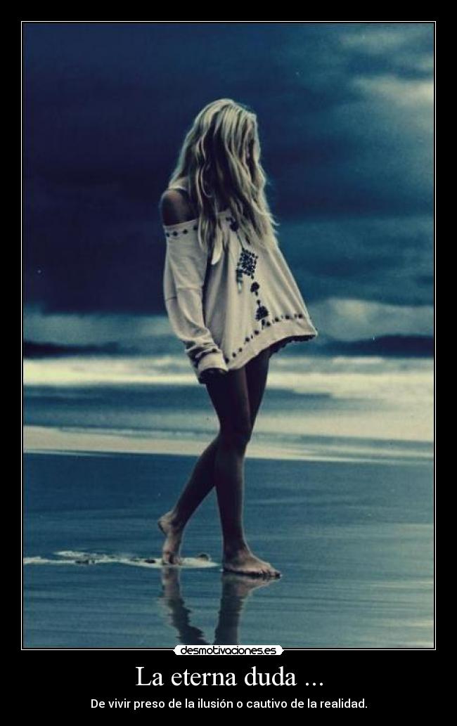 La eterna duda ... - De vivir preso de la ilusión o cautivo de la realidad.