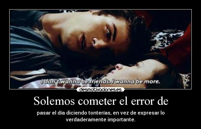 Solemos cometer el error de - pasar el día diciendo tonterías, en vez de expresar lo verdaderamente importante.