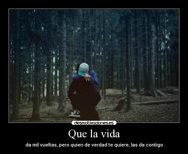 Que la vida - da mil vueltas, pero quien de verdad te quiere, las da contigo