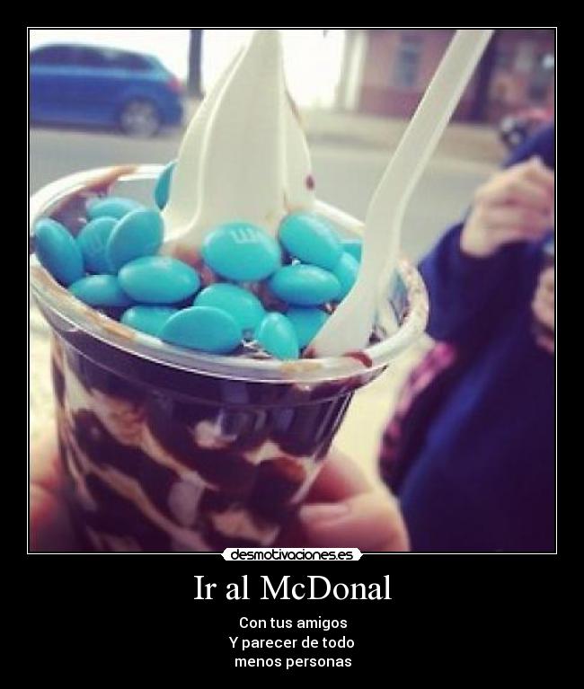 Ir al McDonal - Con tus amigos
Y parecer de todo
menos personas