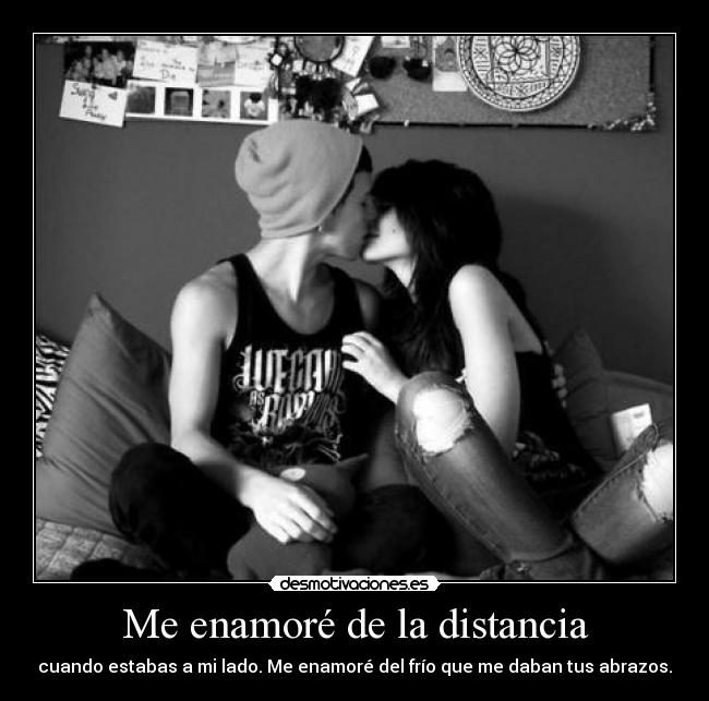 Me enamoré de la distancia - cuando estabas a mi lado. Me enamoré del frío que me daban tus abrazos.