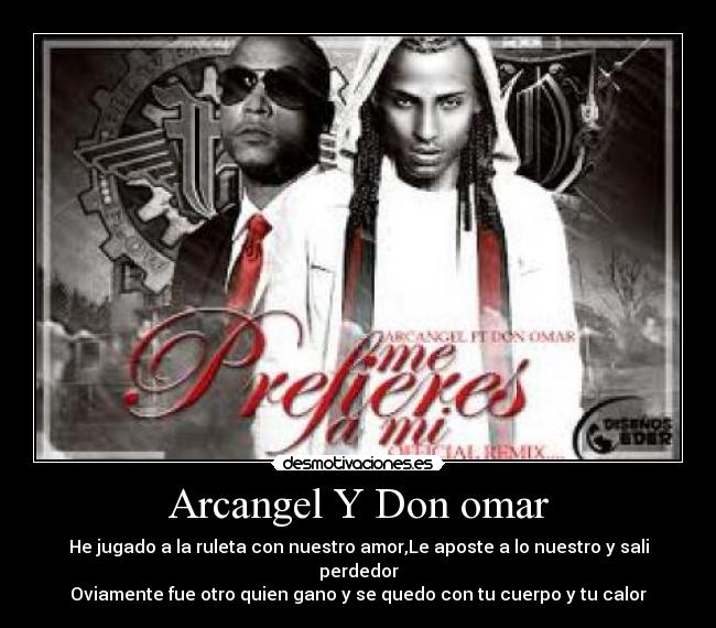Arcangel Y Don omar - He jugado a la ruleta con nuestro amor,Le aposte a lo nuestro y sali perdedor
Oviamente fue otro quien gano y se quedo con tu cuerpo y tu calor♪