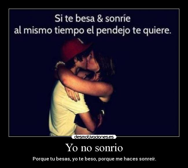 Yo no sonrio - Porque tu besas, yo te beso, porque me haces sonreír.