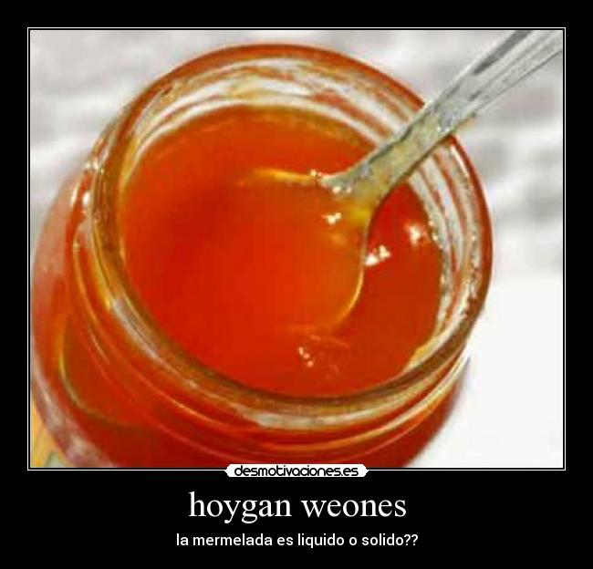 hoygan weones - la mermelada es liquido o solido??