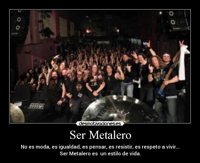 Ser Metalero - No es moda, es igualdad, es pensar, es resistir, es respeto a vivir...
Ser Metalero es  un estilo de vida.