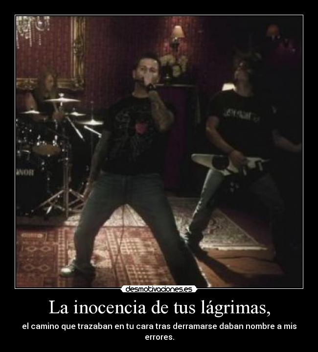La inocencia de tus lágrimas, - el camino que trazaban en tu cara tras derramarse daban nombre a mis errores.