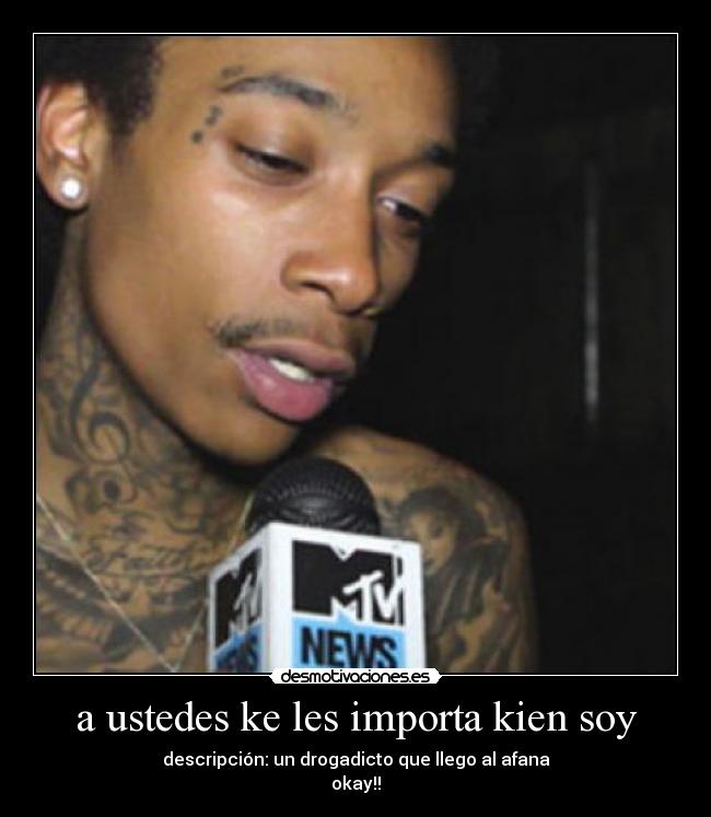 a ustedes ke les importa kien soy - descripción: un drogadicto que llego al afana
okay!!