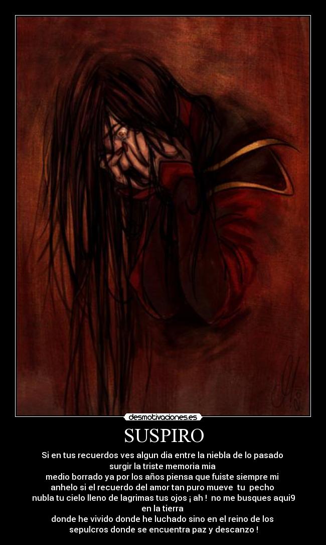 SUSPIRO - Si en tus recuerdos ves algun dia entre la niebla de lo pasado 
surgir la triste memoria mia 
medio borrado ya por los años piensa que fuiste siempre mi 
anhelo si el recuerdo del amor tan puro mueve  tu  pecho 
nubla tu cielo lleno de lagrimas tus ojos ¡ ah !  no me busques aqui9 en la tierra 
donde he vivido donde he luchado sino en el reino de los 
sepulcros donde se encuentra paz y descanzo !