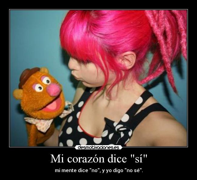 Mi corazón dice sí - mi mente dice no, y yo digo no sé.