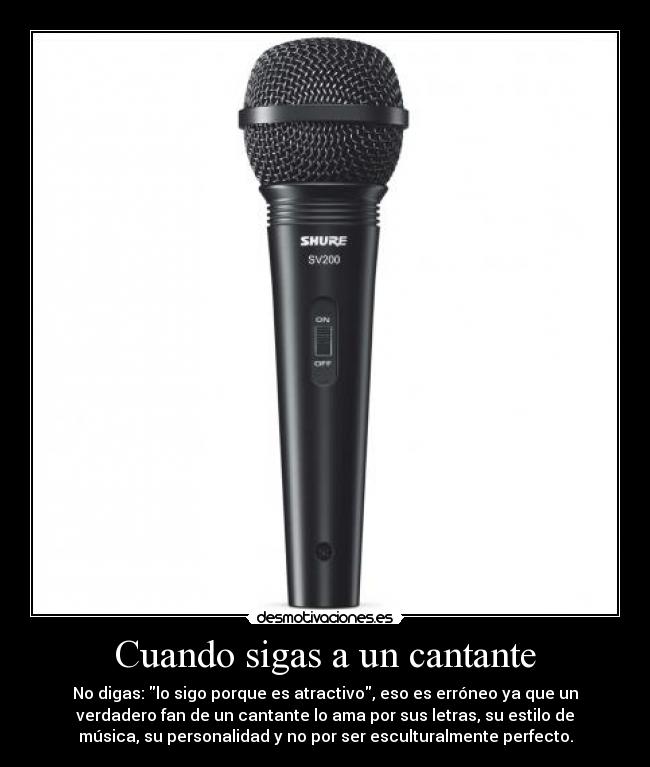 Cuando sigas a un cantante - No digas: lo sigo porque es atractivo, eso es erróneo ya que un
verdadero fan de un cantante lo ama por sus letras, su estilo de
música, su personalidad y no por ser esculturalmente perfecto.