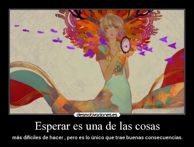 Esperar es una de las cosas - más difíciles de hacer , pero es lo único que trae buenas consecuencias.