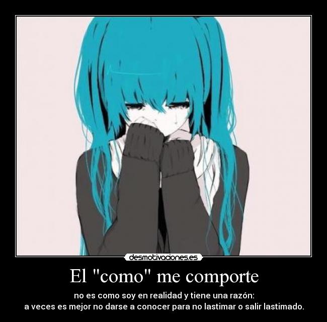 El como me comporte - no es como soy en realidad y tiene una razón:
a veces es mejor no darse a conocer para no lastimar o salir lastimado.