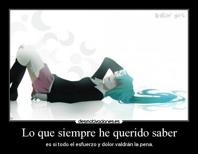 Lo que siempre he querido saber - es si todo el esfuerzo y dolor valdrán la pena.