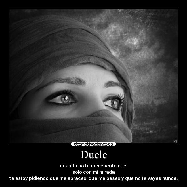 Duele - cuando no te das cuenta que 
solo con mi mirada
te estoy pidiendo que me abraces, que me beses y que no te vayas nunca.