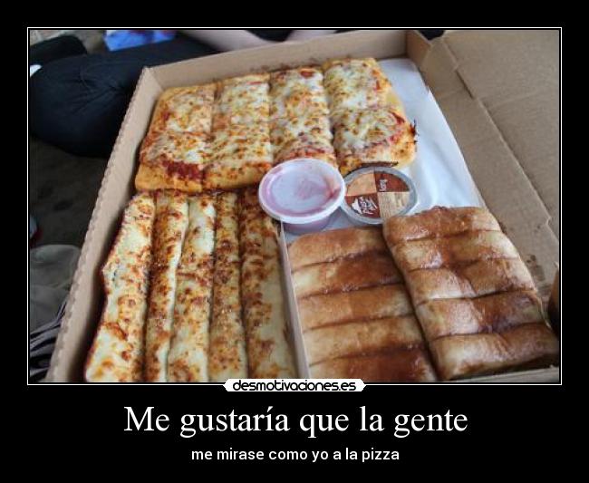 Me gustaría que la gente - me mirase como yo a la pizza