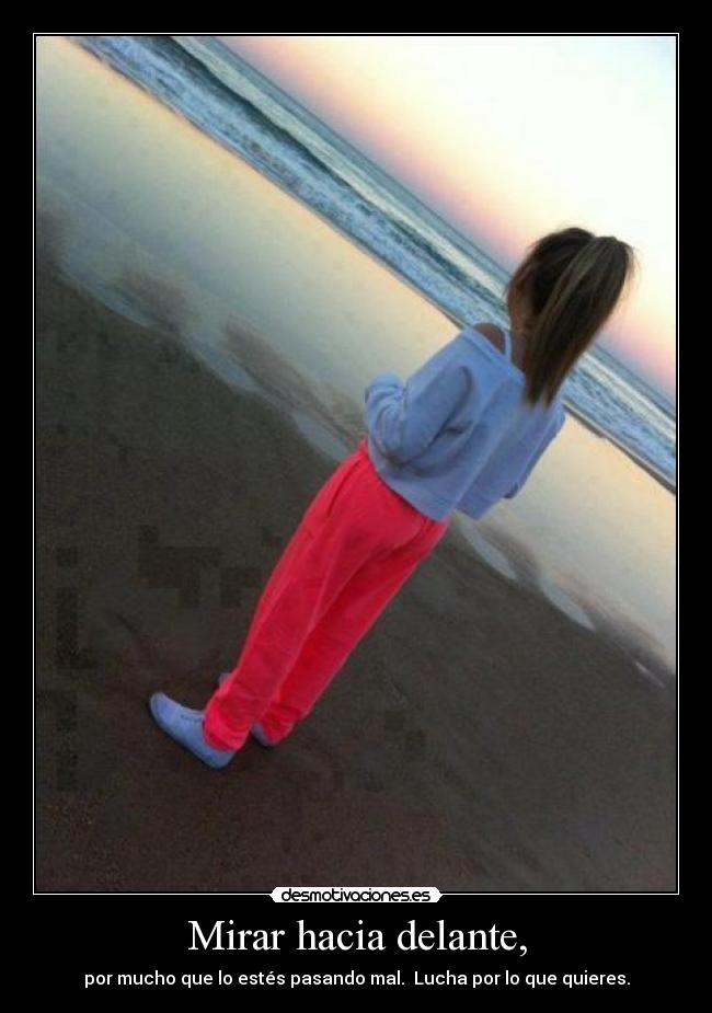 Mirar hacia delante, - por mucho que lo estés pasando mal. Lucha por lo que quieres.