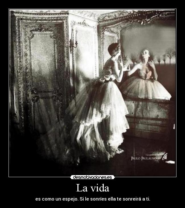 La vida - es como un espejo. Si le sonríes ella te sonreirá a ti.