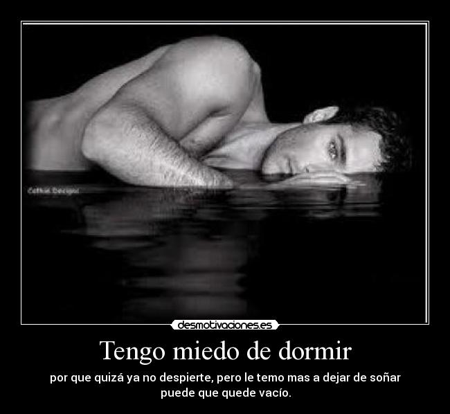 Tengo miedo de dormir - por que quizá ya no despierte, pero le temo mas a dejar de soñar
puede que quede vacío.