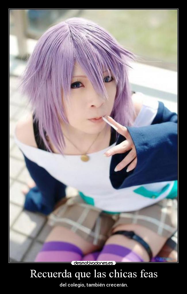Recuerda que las chicas feas - del colegio, también crecerán.