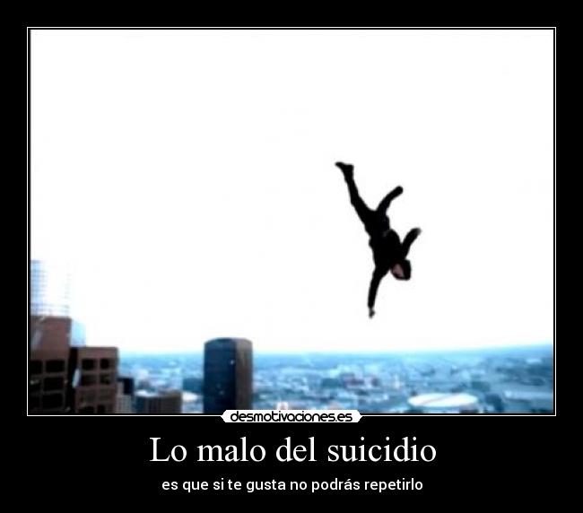 Lo malo del suicidio - es que si te gusta no podrás repetirlo