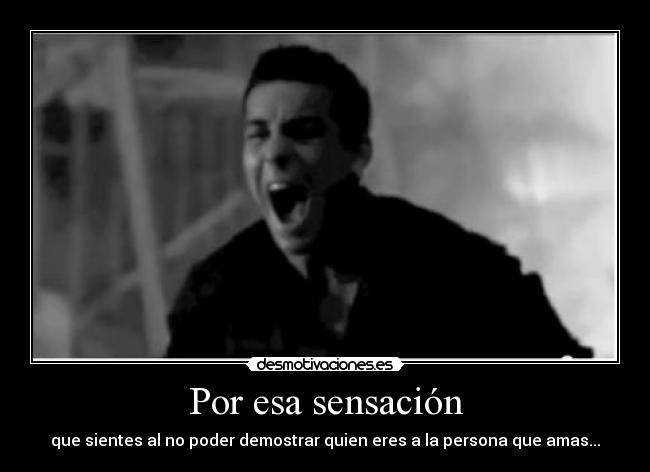 Por esa sensación - que sientes al no poder demostrar quien eres a la persona que amas...