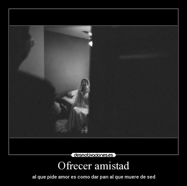 Ofrecer amistad - al que pide amor es como dar pan al que muere de sed