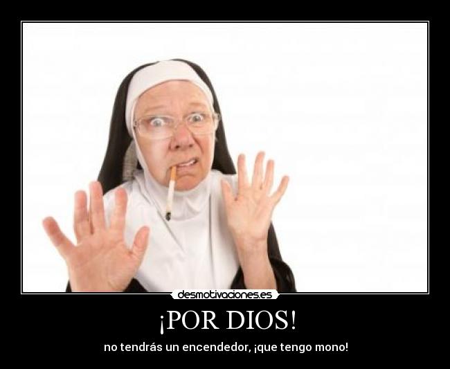 ¡POR DIOS! - no tendrás un encendedor, ¡que tengo mono!
