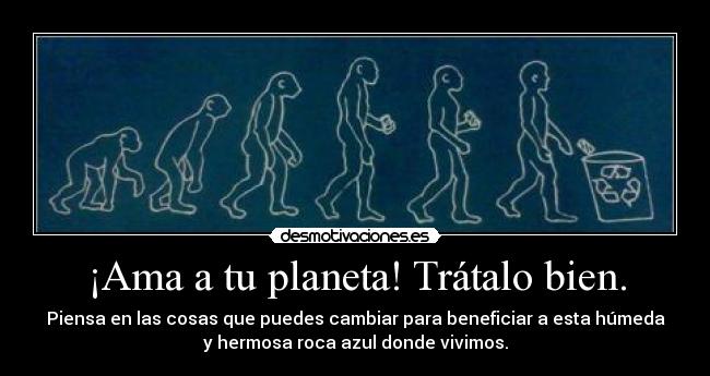 ¡Ama a tu planeta! Trátalo bien. - Piensa en las cosas que puedes cambiar para beneficiar a esta húmeda
y hermosa roca azul donde vivimos.