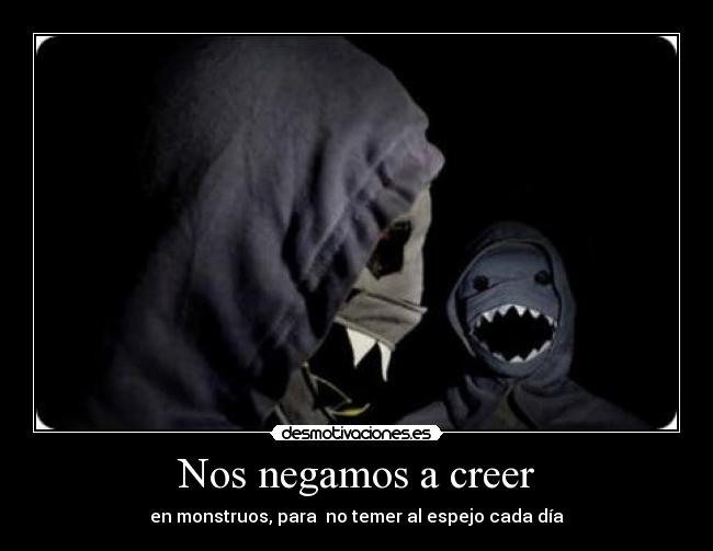 Nos negamos a creer - en monstruos, para no temer al espejo cada día