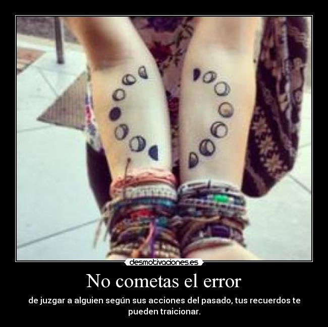 No cometas el error - de juzgar a alguien según sus acciones del pasado, tus recuerdos te
pueden traicionar.