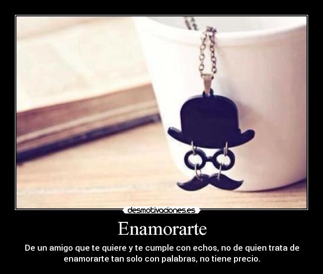 Enamorarte - De un amigo que te quiere y te cumple con echos, no de quien trata de
enamorarte tan solo con palabras, no tiene precio.