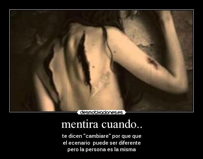 mentira cuando.. - te dicen cambiare por que que
el ecenario  puede ser diferente
pero la persona es la misma