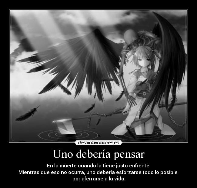 Uno debería pensar - En la muerte cuando la tiene justo enfrente.
Mientras que eso no ocurra, uno debería esforzarse todo lo posible
por aferrarse a la vida.