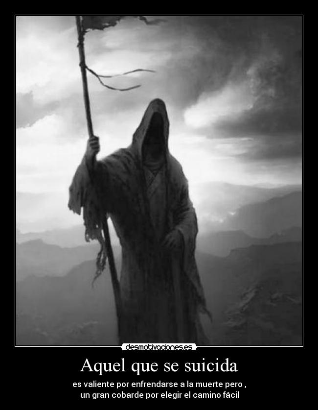 Aquel que se suicida - es valiente por enfrendarse a la muerte pero ,
un gran cobarde por elegir el camino fácil