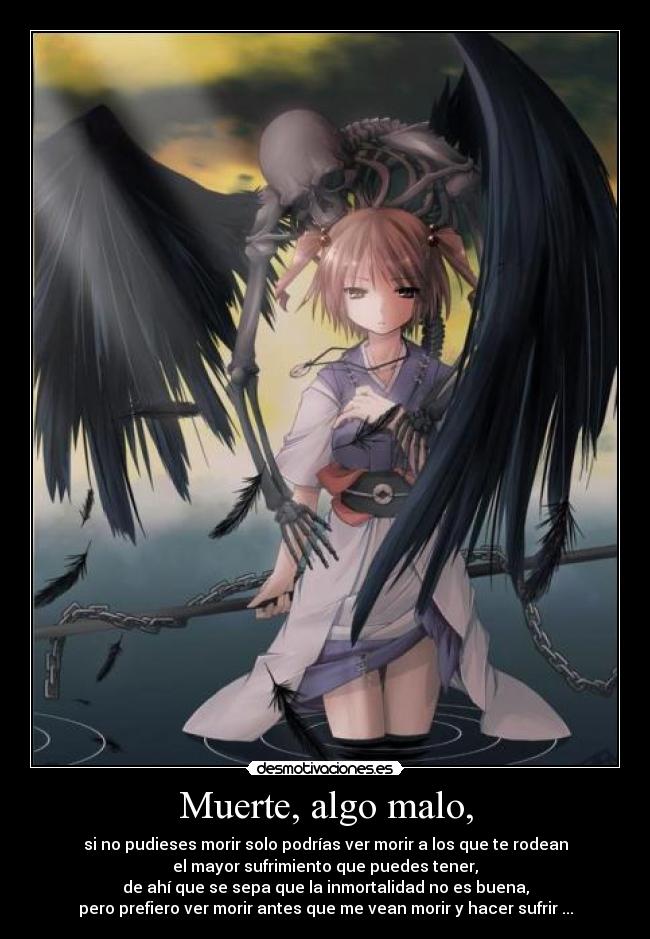 Muerte, algo malo, - si no pudieses morir solo podrías ver morir a los que te rodean
el mayor sufrimiento que puedes tener,
de ahí que se sepa que la inmortalidad no es buena,
pero prefiero ver morir antes que me vean morir y hacer sufrir ...