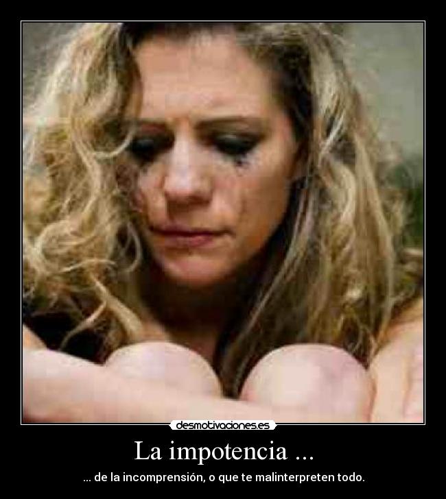 La impotencia ... - ... de la incomprensión, o que te malinterpreten todo.