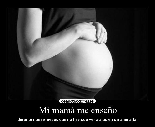 Mi mamá me enseño - durante nueve meses que no hay que ver a alguien para amarla..