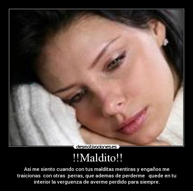 !!Maldito!! - Asi me siento cuando con tus malditas mentiras y engaños me
traicionas  con otras  perras, que ademas de perderme   quede en tu
interior la verguenza de averme perdido para siempre.