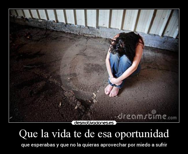 Que la vida te de esa oportunidad - que esperabas y que no la quieras aprovechar por miedo a sufrir