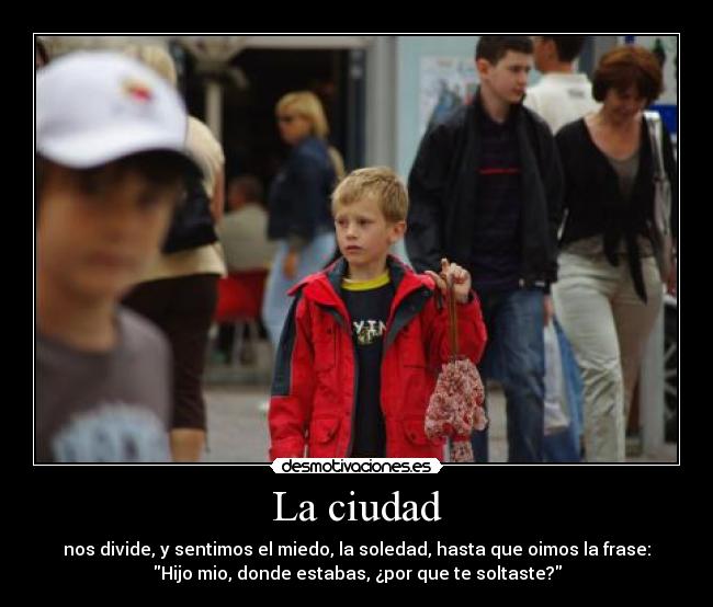 La ciudad - nos divide, y sentimos el miedo, la soledad, hasta que oimos la frase:
Hijo mio, donde estabas, ¿por que te soltaste?