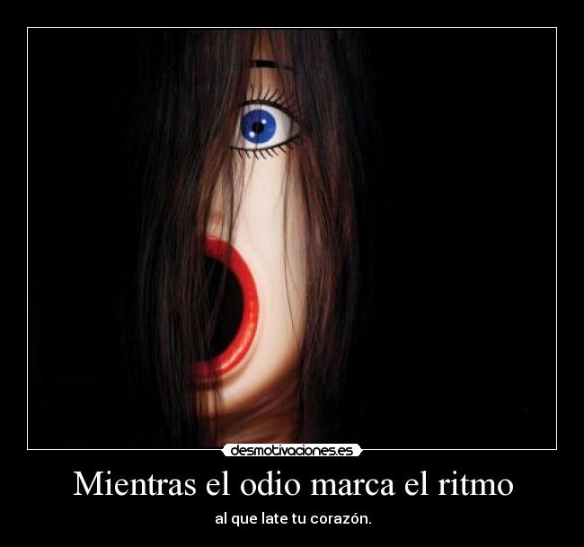 Mientras el odio marca el ritmo - al que late tu corazón.