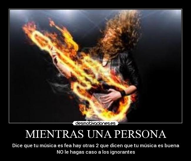 MIENTRAS UNA PERSONA - Dice que tu música es fea hay otras 2 que dicen que tu música es buena
NO le hagas caso a los ignorantes
