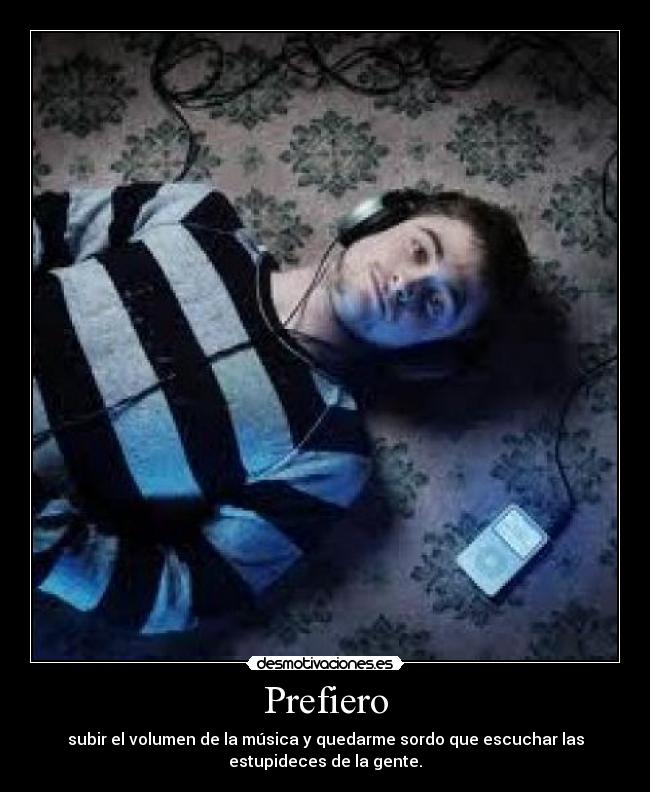 Prefiero - subir el volumen de la música y quedarme sordo que escuchar las
estupideces de la gente.
