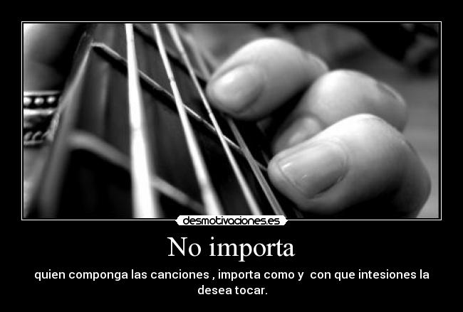 No importa - quien componga las canciones , importa como y con que intesiones la desea tocar.