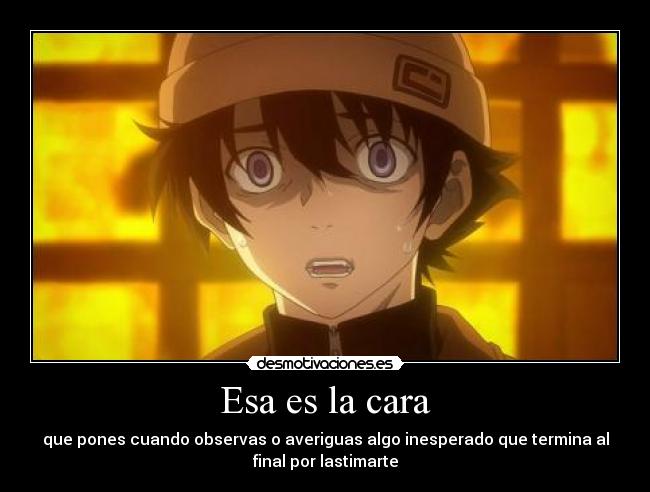 Esa es la cara - que pones cuando observas o averiguas algo inesperado que termina al
final por lastimarte