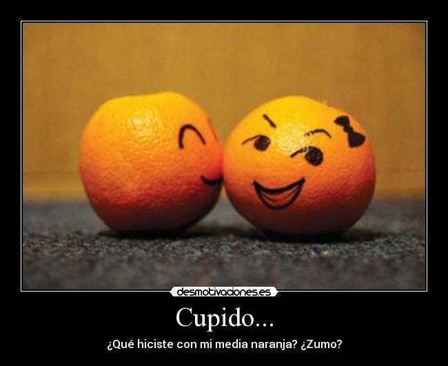 Cupido... - ¿Qué hiciste con mi media naranja? ¿Zumo?